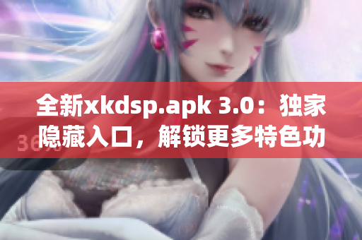 全新xkdsp.apk 3.0：獨(dú)家隱藏入口，解鎖更多特色功能！