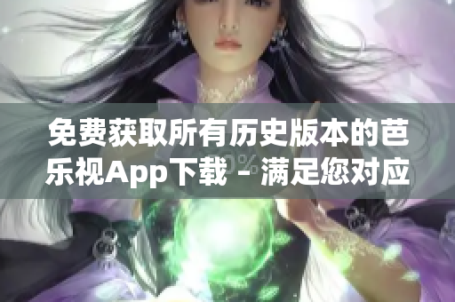 免費獲取所有歷史版本的芭樂視App下載 – 滿足您對應(yīng)用程序的不同需求。