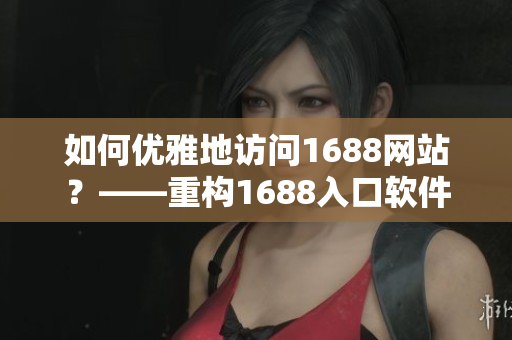 如何優(yōu)雅地訪問1688網(wǎng)站？——重構(gòu)1688入口軟件的界面設計