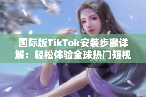 國際版TikTok安裝步驟詳解：輕松體驗全球熱門短視頻平臺