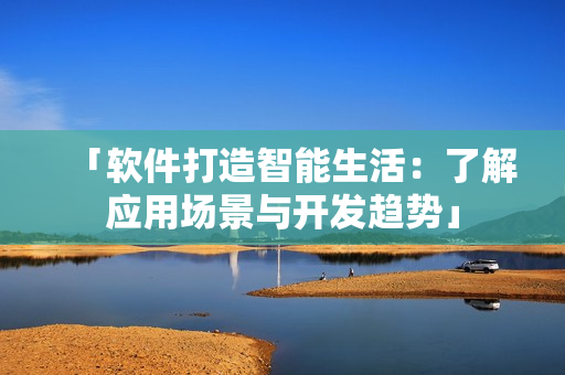 「軟件打造智能生活：了解應用場景與開發(fā)趨勢」