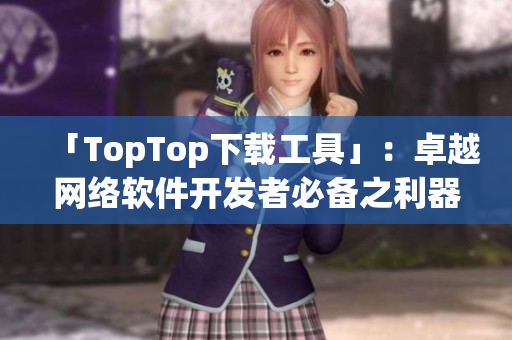 「TopTop下載工具」：卓越網(wǎng)絡(luò)軟件開(kāi)發(fā)者必備之利器