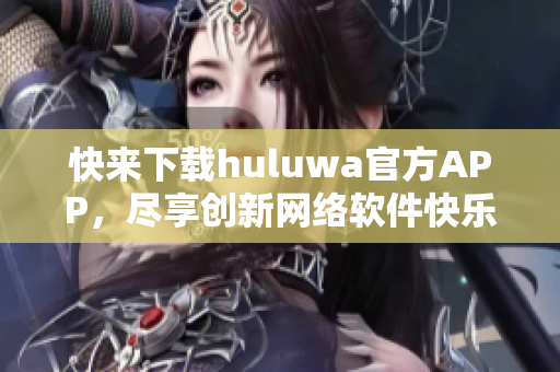 快來(lái)下載huluwa官方APP，盡享創(chuàng)新網(wǎng)絡(luò)軟件快樂(lè)時(shí)光!