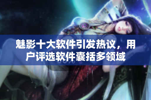 魅影十大軟件引發(fā)熱議，用戶評選軟件囊括多領(lǐng)域