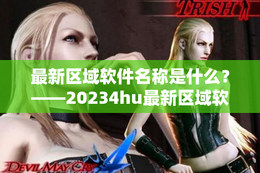最新區(qū)域軟件名稱是什么？——20234hu最新區(qū)域軟件名稱