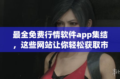 最全免費行情軟件app集結(jié)，這些網(wǎng)站讓你輕松獲取市場動態(tài)