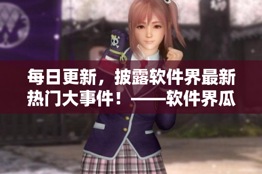 每日更新，披露軟件界最新熱門大事件！——軟件界瓜汁新聞