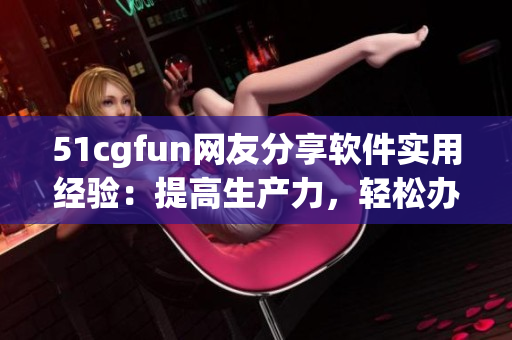 51cgfun網(wǎng)友分享軟件實(shí)用經(jīng)驗(yàn)：提高生產(chǎn)力，輕松辦公攻略