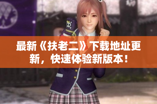 最新《扶老二》下載地址更新，快速體驗新版本！