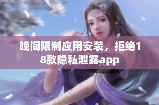 晚間限制應(yīng)用安裝，拒絕18款隱私泄露app