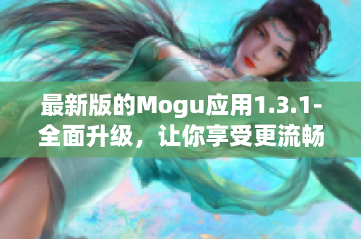 最新版的Mogu應(yīng)用1.3.1-全面升級，讓你享受更流暢的網(wǎng)絡(luò)軟件體驗！