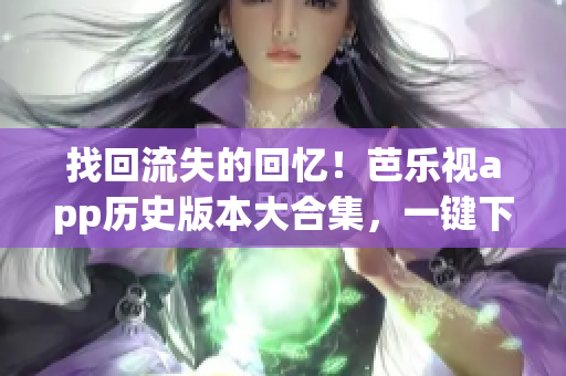 找回流失的回憶！芭樂視app歷史版本大合集，一鍵下載，尋找最初的感動(dòng)