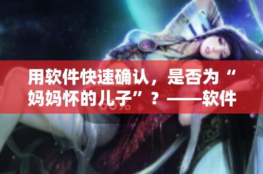 用軟件快速確認(rèn)，是否為“媽媽懷的兒子”？——軟件親子鑒定的意義和應(yīng)用