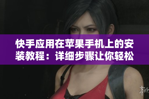 快手應(yīng)用在蘋(píng)果手機(jī)上的安裝教程：詳細(xì)步驟讓你輕松上手