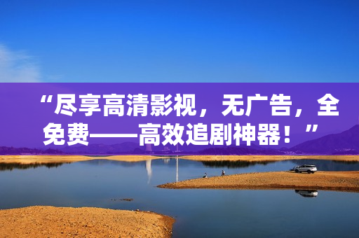 “盡享高清影視，無(wú)廣告，全免費(fèi)——高效追劇神器！”