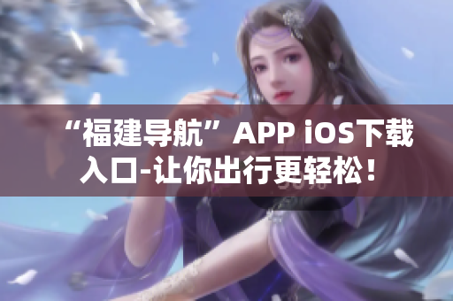 “福建導(dǎo)航”APP iOS下載入口-讓你出行更輕松！