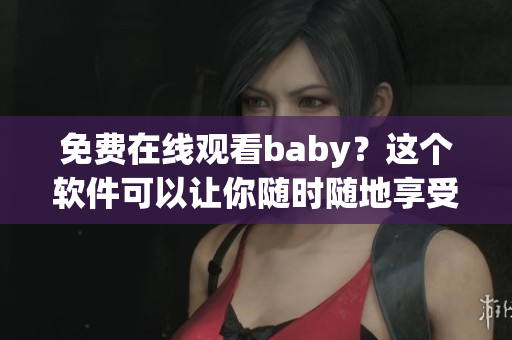 免費(fèi)在線觀看baby？這個(gè)軟件可以讓你隨時(shí)隨地享受！