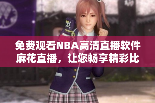免費觀看NBA高清直播軟件麻花直播，讓您暢享精彩比賽