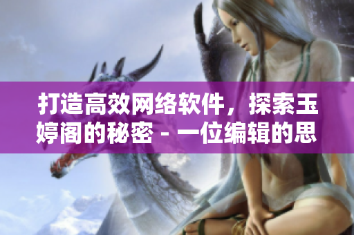打造高效網(wǎng)絡(luò)軟件，探索玉婷閣的秘密 - 一位編輯的思考與實(shí)踐