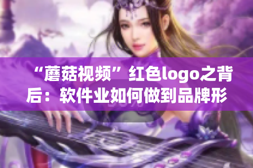 “蘑菇視頻”紅色logo之背后：軟件業(yè)如何做到品牌形象一致性！
