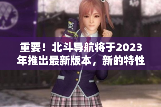 重要！北斗導(dǎo)航將于2023年推出最新版本，新的特性曝光！