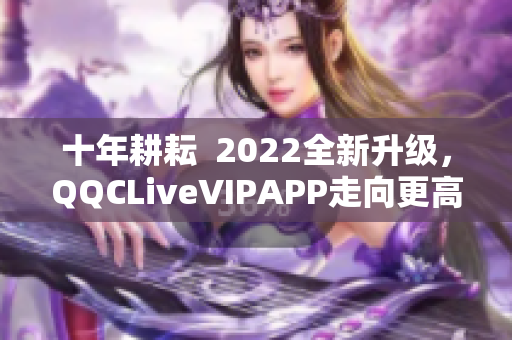 十年耕耘  2022全新升級(jí)，QQCLiveVIPAPP走向更高端