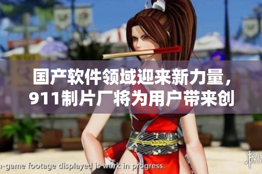 國產(chǎn)軟件領(lǐng)域迎來新力量，911制片廠將為用戶帶來創(chuàng)新體驗(yàn)