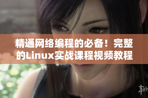精通網(wǎng)絡(luò)編程的必備！完整的Linux實(shí)戰(zhàn)課程視頻教程！