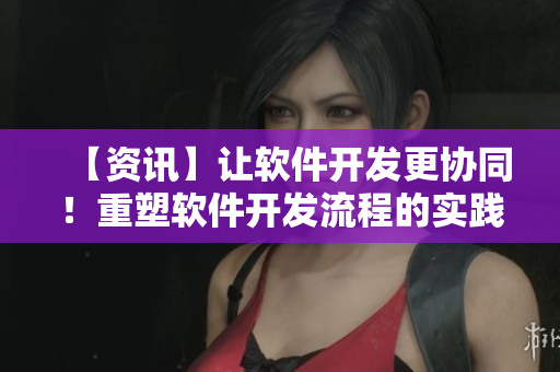 【資訊】讓軟件開發(fā)更協(xié)同！重塑軟件開發(fā)流程的實踐建議