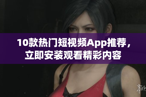 10款熱門短視頻App推薦，立即安裝觀看精彩內(nèi)容
