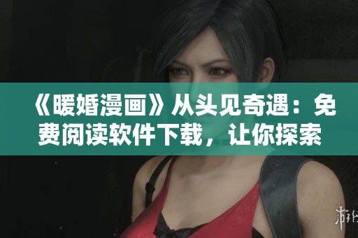 《暖婚漫畫》從頭見奇遇：免費閱讀軟件下載，讓你探索重重迷茫。