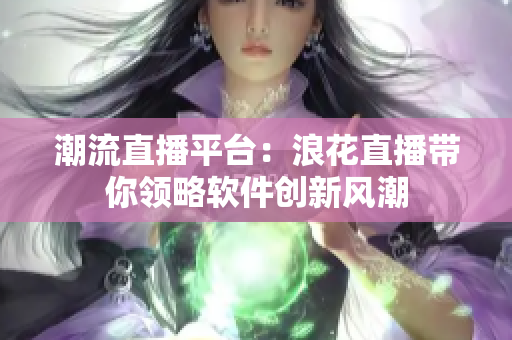潮流直播平臺：浪花直播帶你領(lǐng)略軟件創(chuàng)新風(fēng)潮