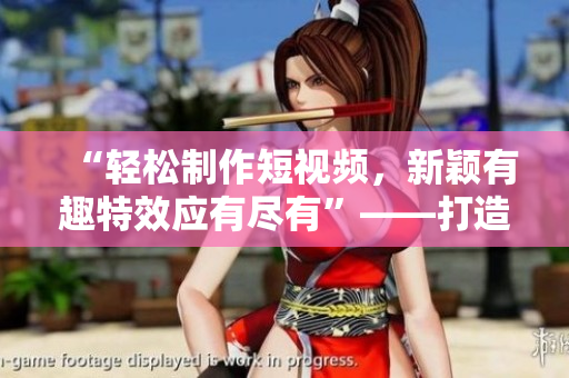 “輕松制作短視頻，新穎有趣特效應(yīng)有盡有”——打造屬于你的成品短視頻軟件