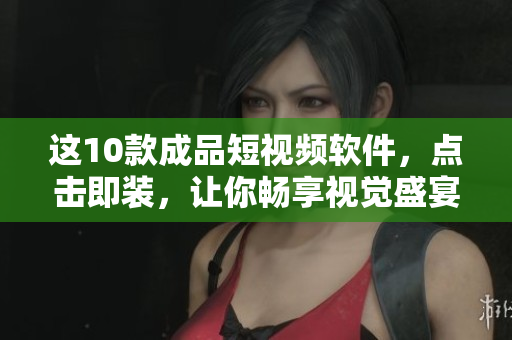 這10款成品短視頻軟件，點擊即裝，讓你暢享視覺盛宴