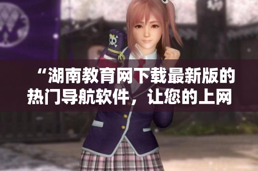 “湖南教育網(wǎng)下載最新版的熱門導(dǎo)航軟件，讓您的上網(wǎng)之路更加便捷！”