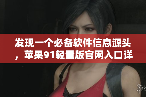 發(fā)現(xiàn)一個必備軟件信息源頭，蘋果91輕量版官網(wǎng)入口詳解！