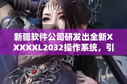 新疆軟件公司研發(fā)出全新XXXXXL2032操作系統(tǒng)，引領(lǐng)科技潮流
