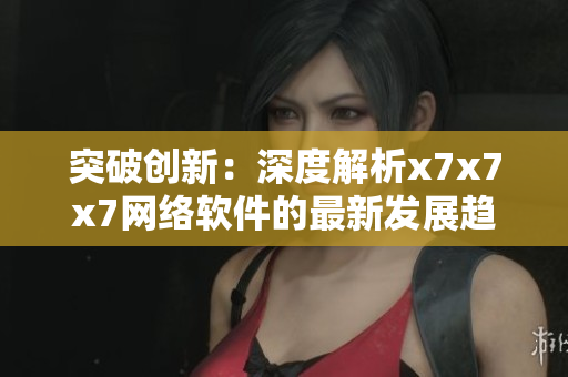 突破創(chuàng)新：深度解析x7x7x7網(wǎng)絡軟件的最新發(fā)展趨勢