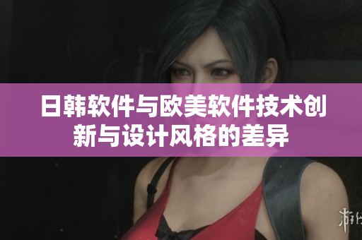 日韓軟件與歐美軟件技術創(chuàng)新與設計風格的差異