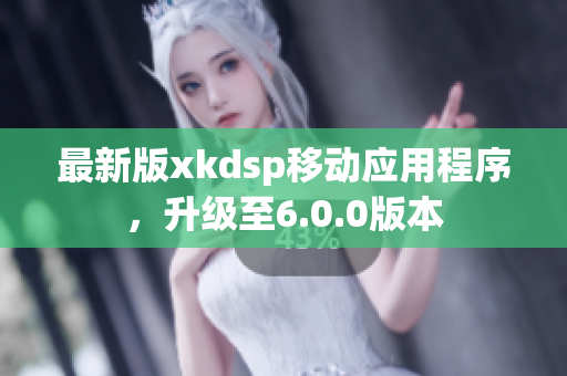最新版xkdsp移動(dòng)應(yīng)用程序，升級(jí)至6.0.0版本