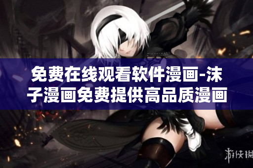 免費(fèi)在線觀看軟件漫畫-沫子漫畫免費(fèi)提供高品質(zhì)漫畫資源!