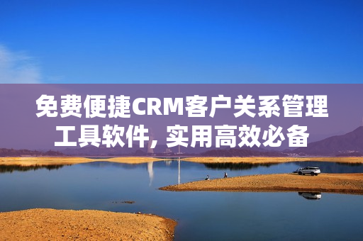 免費便捷CRM客戶關系管理工具軟件, 實用高效必備