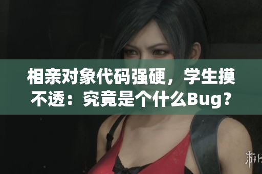 相親對象代碼強硬，學(xué)生摸不透：究竟是個什么Bug？