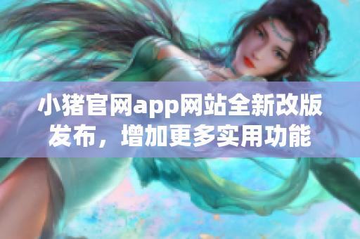 小豬官網(wǎng)app網(wǎng)站全新改版發(fā)布，增加更多實用功能