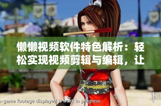 懶懶視頻軟件特色解析：輕松實(shí)現(xiàn)視頻剪輯與編輯，讓創(chuàng)作更便捷