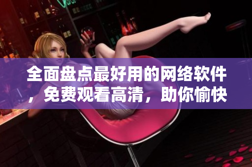 全面盤點(diǎn)最好用的網(wǎng)絡(luò)軟件，免費(fèi)觀看高清，助你愉快地上網(wǎng)！