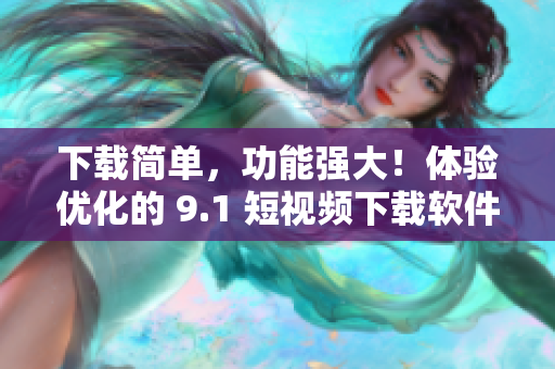 下載簡單，功能強大！體驗優(yōu)化的 9.1 短視頻下載軟件現(xiàn)已上架蘋果應用商店