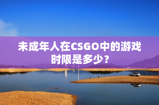 未成年人在CSGO中的游戲時限是多少？