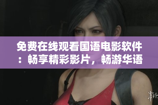 免費(fèi)在線觀看國語電影軟件：暢享精彩影片，暢游華語電影海!