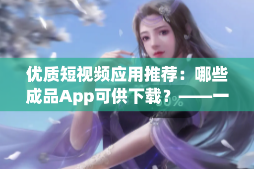 優(yōu)質(zhì)短視頻應(yīng)用推薦：哪些成品App可供下載？——一文詳解